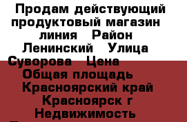 Продам действующий продуктовый магазин 1 линия › Район ­ Ленинский › Улица ­ Суворова › Цена ­ 3 800 000 › Общая площадь ­ 120 - Красноярский край, Красноярск г. Недвижимость » Помещения продажа   . Красноярский край,Красноярск г.